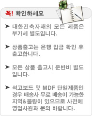 꼭! 확인하세요 (대한건축자재의 모든 제품은 부가세 별도입니다. / 상품출고는 은행 입금 확인 후 출고합니다. / 모든 상품 출고시 운반비 별도입니다. / 석고보드 및 MDF 단일제품인 경우 배송사 무료 배송이 가능한 지역&물량이 있으므로 사전에 영업사원과 문의 바랍니다.)